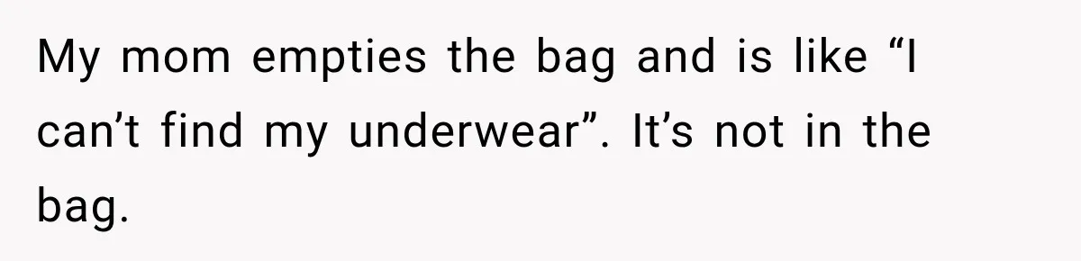 My mom empties the bag and is like “I can’t find my underwear”. It’s not in the bag.