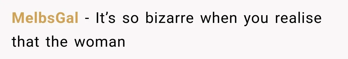 MelbsGal − It’s so bizarre when you realise that the woman