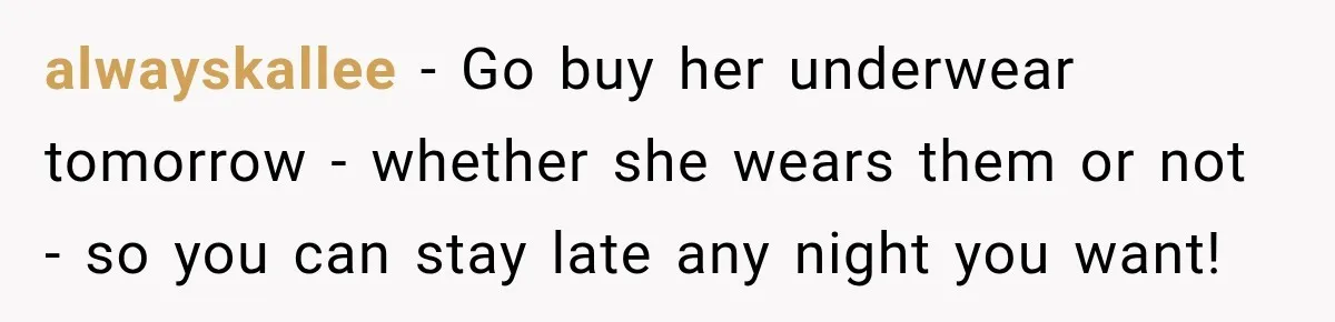 alwayskallee − Go buy her underwear tomorrow - whether she wears them or not - so you can stay late any night you want!