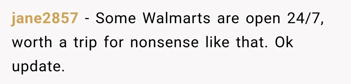 jane2857 − Some Walmarts are open 24/7, worth a trip for nonsense like that. Ok update.