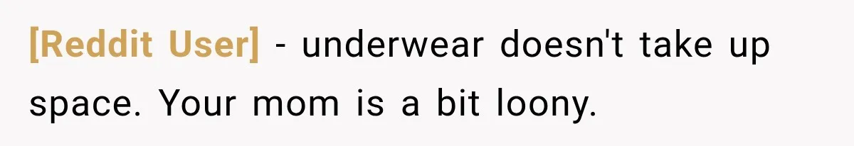 [Reddit User] − underwear doesn't take up space. Your mom is a bit loony.