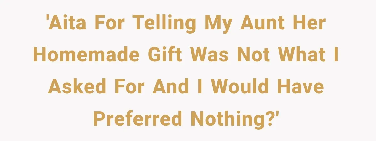 'AITA for telling my aunt her homemade gift was not what I asked for and I would have preferred nothing?'