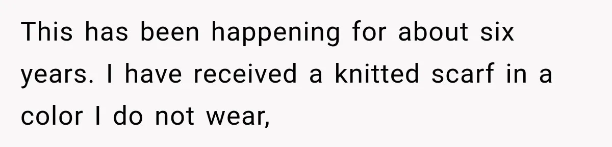 This has been happening for about six years. I have received a knitted scarf in a color I do not wear,