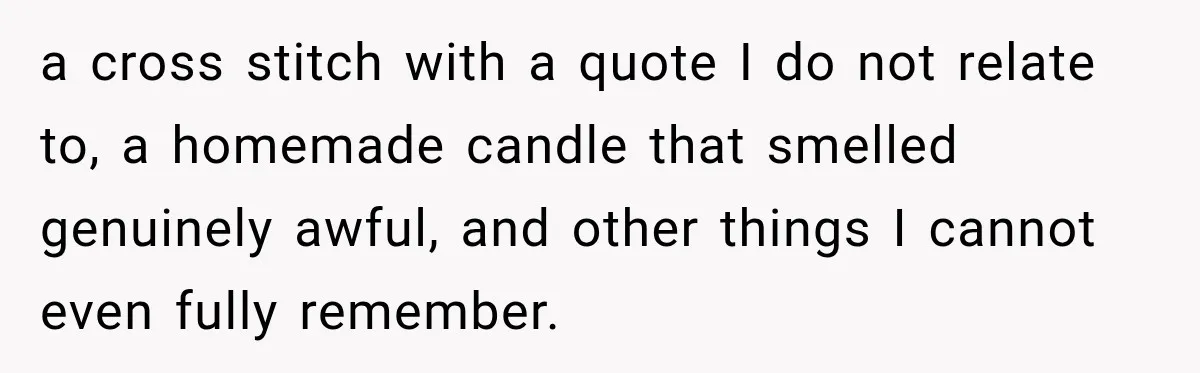 a cross stitch with a quote I do not relate to, a homemade candle that smelled genuinely awful, and other things I cannot even fully remember.