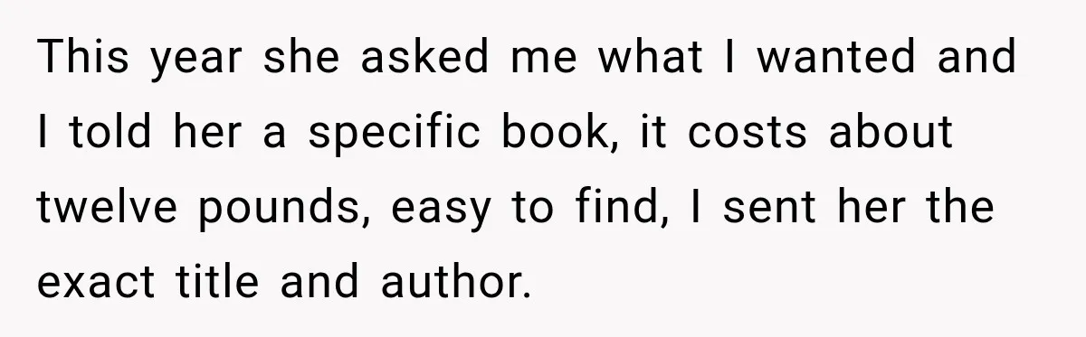 This year she asked me what I wanted and I told her a specific book, it costs about twelve pounds, easy to find, I sent her the exact title and...