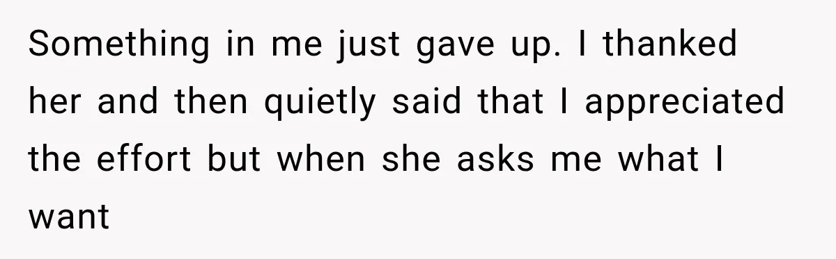 Something in me just gave up. I thanked her and then quietly said that I appreciated the effort but when she asks me what I want