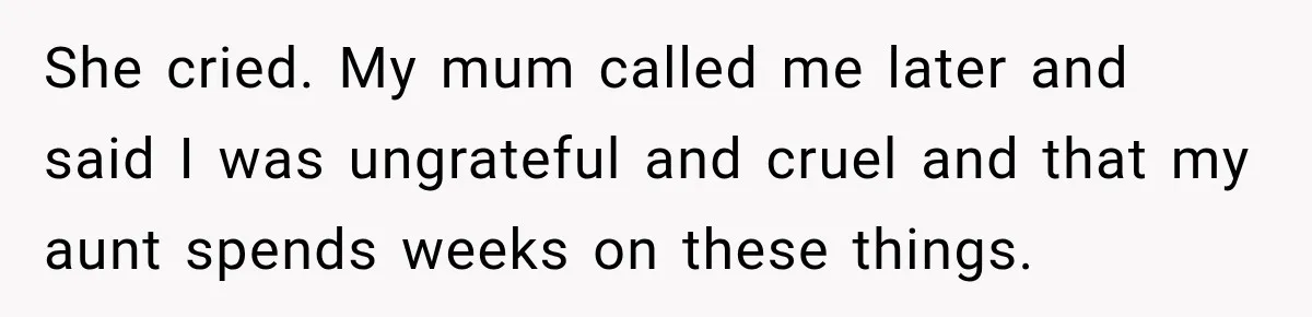 She cried. My mum called me later and said I was ungrateful and cruel and that my aunt spends weeks on these things.