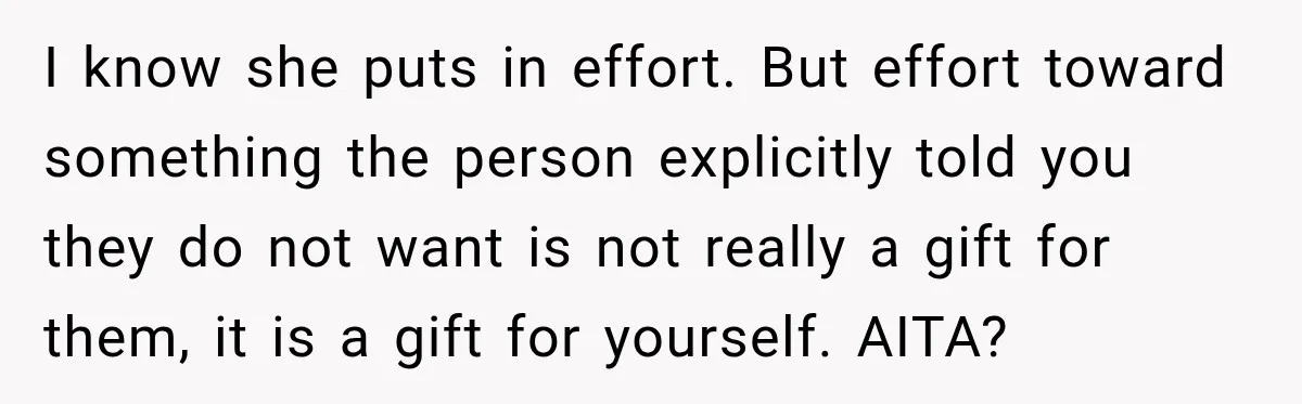 I know she puts in effort. But effort toward something the person explicitly told you they do not want is not really a gift for them, it is a gift...