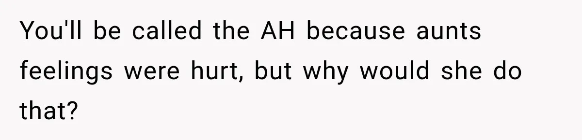 You'll be called the AH because aunts feelings were hurt, but why would she do that?