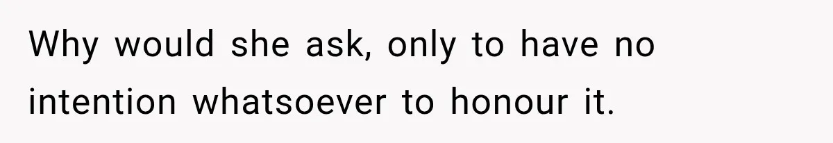 Why would she ask, only to have no intention whatsoever to honour it.