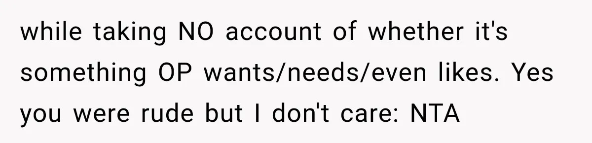 while taking NO account of whether it's something OP wants/needs/even likes. Yes you were rude but I don't care: NTA