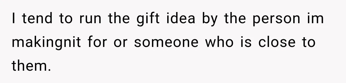 I tend to run the gift idea by the person im makingnit for or someone who is close to them.