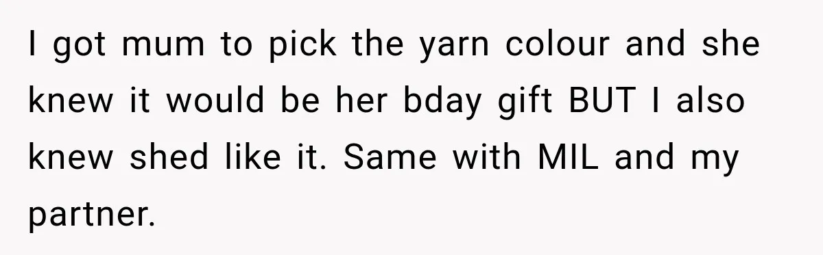 I got mum to pick the yarn colour and she knew it would be her bday gift BUT I also knew shed like it. Same with MIL and my partner.