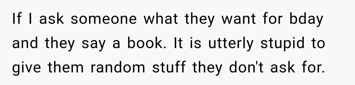 If I ask someone what they want for bday and they say a book. It is utterly stupid to give them random stuff they don't ask for.