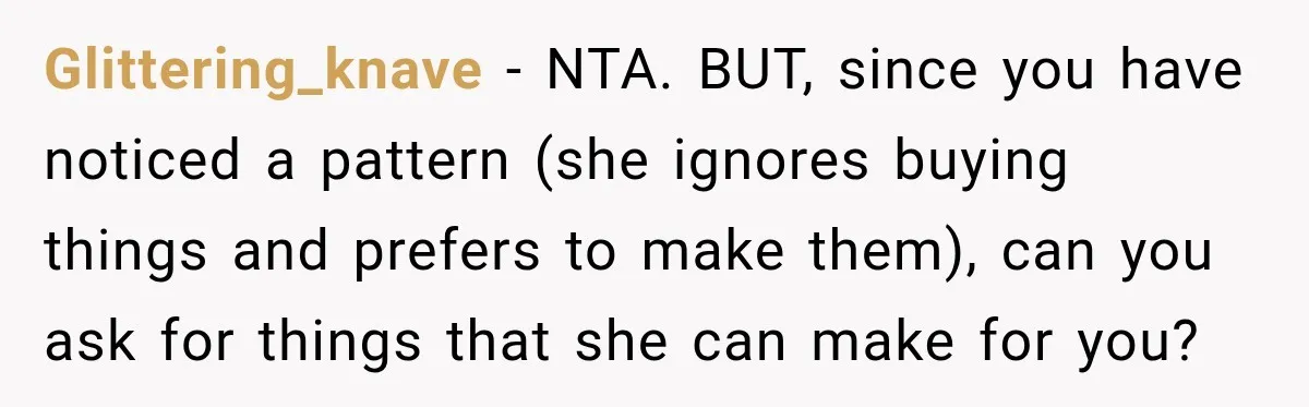 Glittering_knave − NTA. BUT, since you have noticed a pattern (she ignores buying things and prefers to make them), can you ask for things that she can make for you?