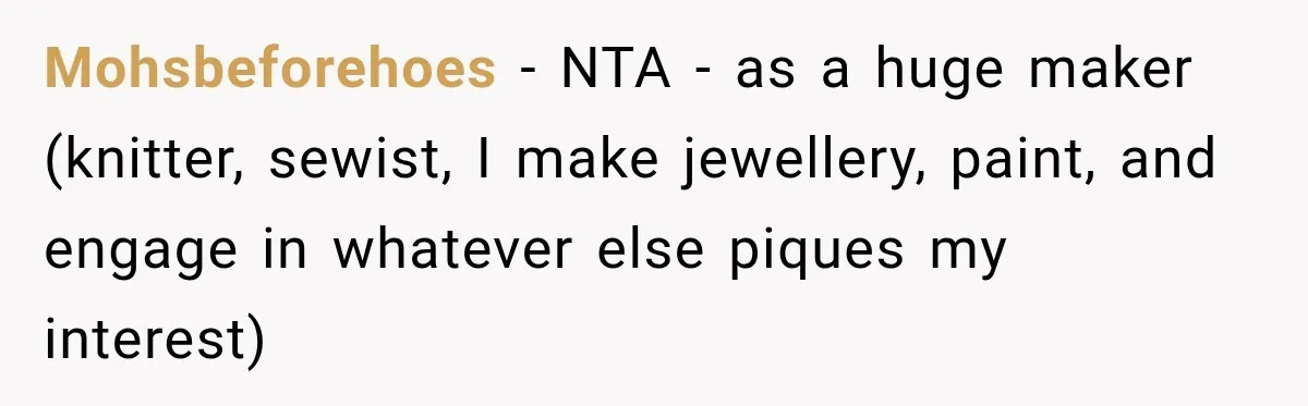 Mohsbeforehoes − NTA - as a huge maker (knitter, sewist, I make jewellery, paint, and engage in whatever else piques my interest)