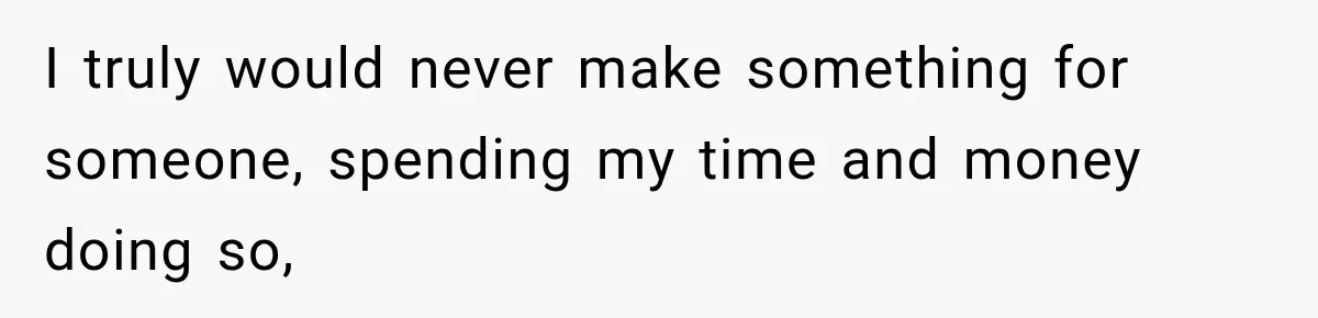 I truly would never make something for someone, spending my time and money doing so,