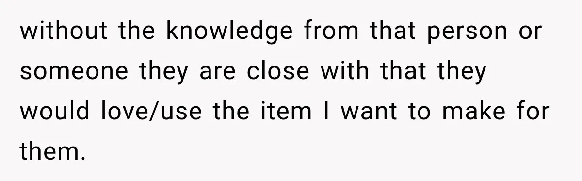 without the knowledge from that person or someone they are close with that they would love/use the item I want to make for them.