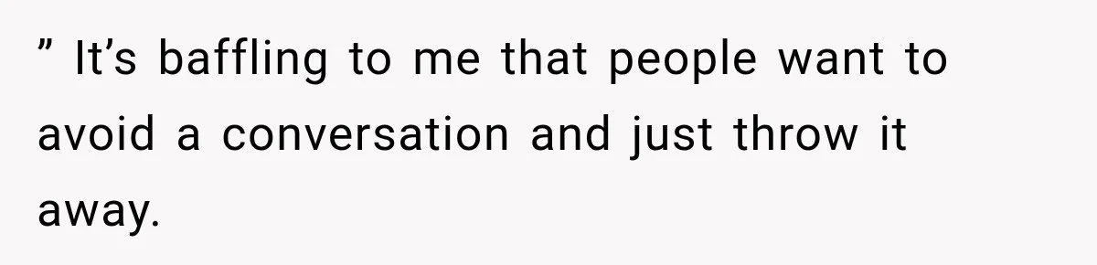 ” It’s baffling to me that people want to avoid a conversation and just throw it away.