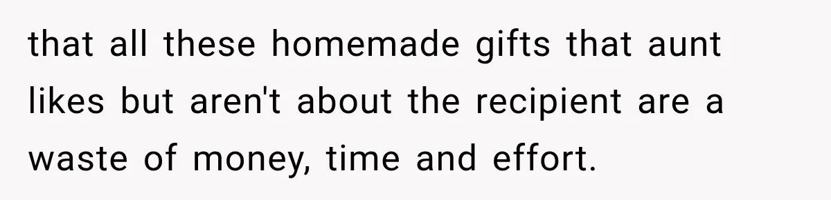 that all these homemade gifts that aunt likes but aren't about the recipient are a waste of money, time and effort.