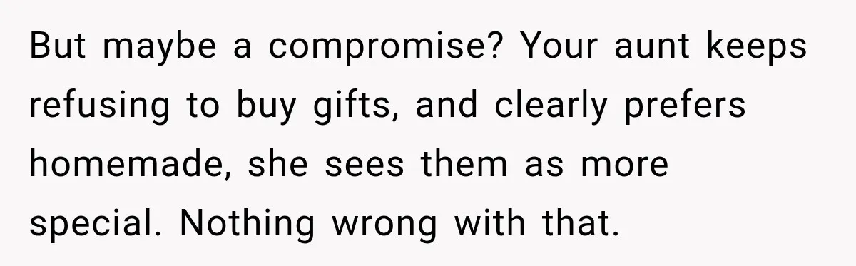 But maybe a compromise? Your aunt keeps refusing to buy gifts, and clearly prefers homemade, she sees them as more special. Nothing wrong with that.