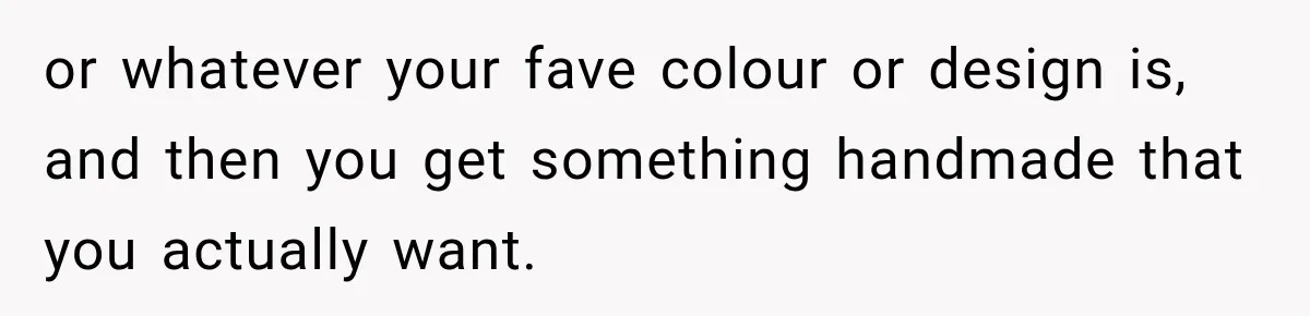 or whatever your fave colour or design is, and then you get something handmade that you actually want.