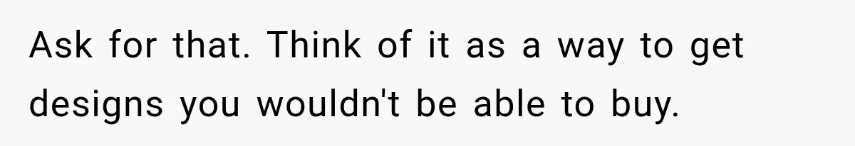 Ask for that. Think of it as a way to get designs you wouldn't be able to buy.