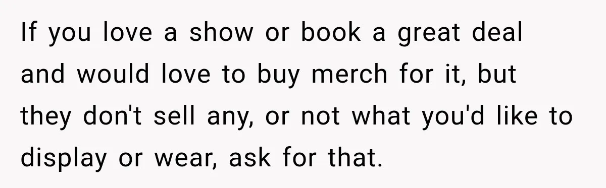 If you love a show or book a great deal and would love to buy merch for it, but they don't sell any, or not what you'd like to display...