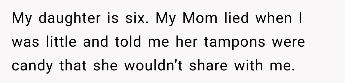 My daughter is six. My Mom lied when I was little and told me her tampons were candy that she wouldn’t share with me.