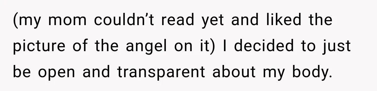 (my mom couldn’t read yet and liked the picture of the angel on it) I decided to just be open and transparent about my body.