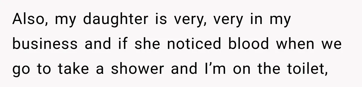 Also, my daughter is very, very in my business and if she noticed blood when we go to take a shower and I’m on the toilet,