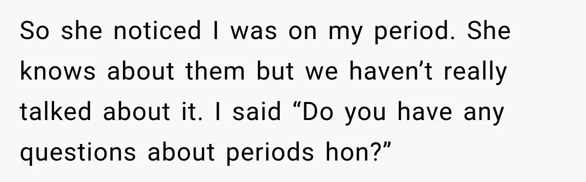 So she noticed I was on my period. She knows about them but we haven’t really talked about it. I said “Do you have any questions about periods hon?”