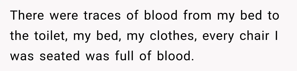 There were traces of blood from my bed to the toilet, my bed, my clothes, every chair I was seated was full of blood.
