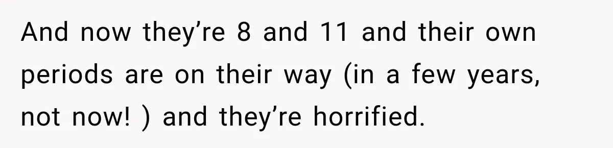 And now they’re 8 and 11 and their own periods are on their way (in a few years, not now! ) and they’re horrified.