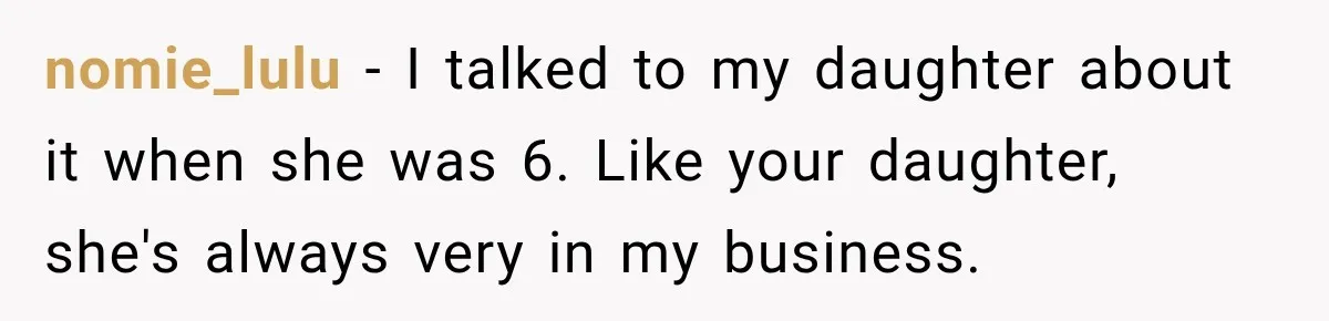 nomie_lulu − I talked to my daughter about it when she was 6. Like your daughter, she's always very in my business.