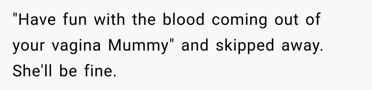 "Have fun with the blood coming out of your vagina Mummy" and skipped away. She'll be fine.