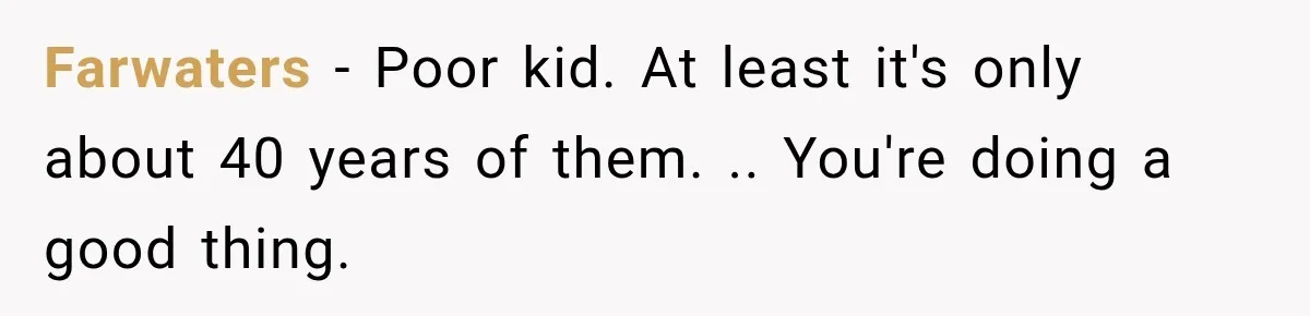Farwaters − Poor kid. At least it's only about 40 years of them. .. You're doing a good thing.