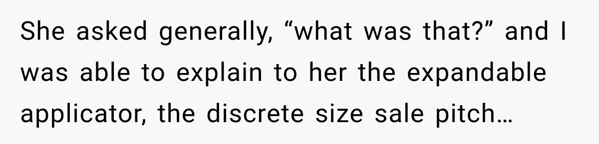 She asked generally, “what was that?” and I was able to explain to her the expandable applicator, the discrete size sale pitch…