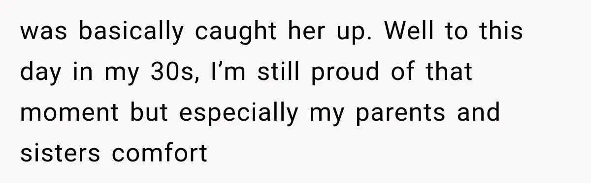 was basically caught her up. Well to this day in my 30s, I’m still proud of that moment but especially my parents and sisters comfort