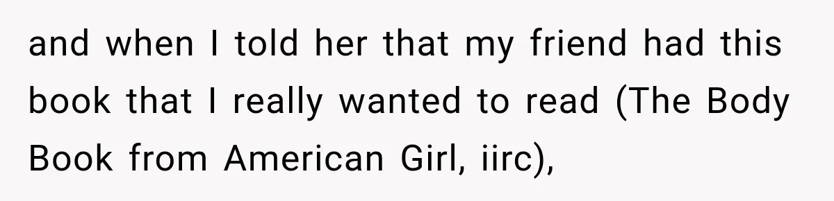 and when I told her that my friend had this book that I really wanted to read (The Body Book from American Girl, iirc),