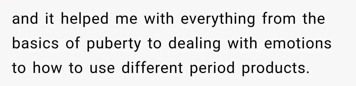 and it helped me with everything from the basics of puberty to dealing with emotions to how to use different period products.