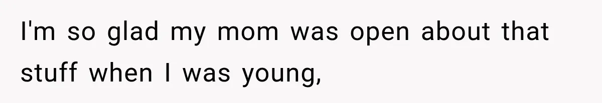 I'm so glad my mom was open about that stuff when I was young,