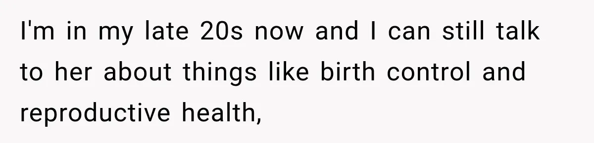 I'm in my late 20s now and I can still talk to her about things like birth control and reproductive health,