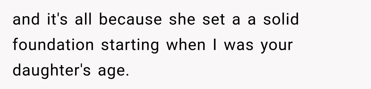 and it's all because she set a a solid foundation starting when I was your daughter's age.