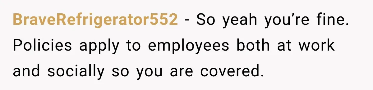 She Trusted Her Assistant to Watch the Kids for One Night. The Next Morning Changed Everything BraveRefrigerator552 − So yeah you’re fine. Policies apply to employees both at work and socially so you are covered.