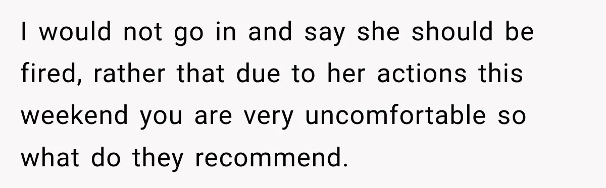 She Trusted Her Assistant to Watch the Kids for One Night. The Next Morning Changed Everything I would not go in and say she should be fired, rather that due to her actions this weekend you are very uncomfortable so what do they recommend.