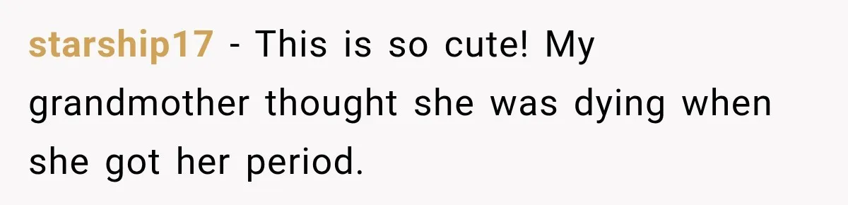 starship17 − This is so cute! My grandmother thought she was dying when she got her period.