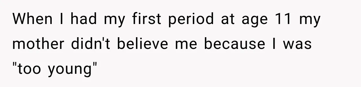 When I had my first period at age 11 my mother didn't believe me because I was "too young"