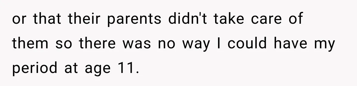 or that their parents didn't take care of them so there was no way I could have my period at age 11.