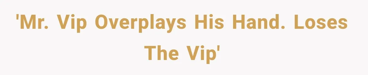 'Mr. VIP overplays his hand. Loses the VIP'
